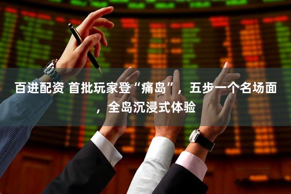 百进配资 首批玩家登“痛岛”，五步一个名场面，全岛沉浸式体验