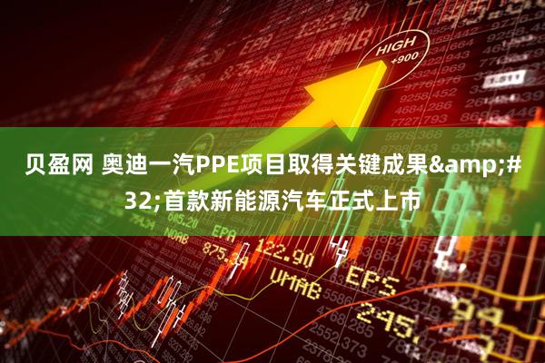 贝盈网 奥迪一汽PPE项目取得关键成果&#32;首款新能源汽车正式上市