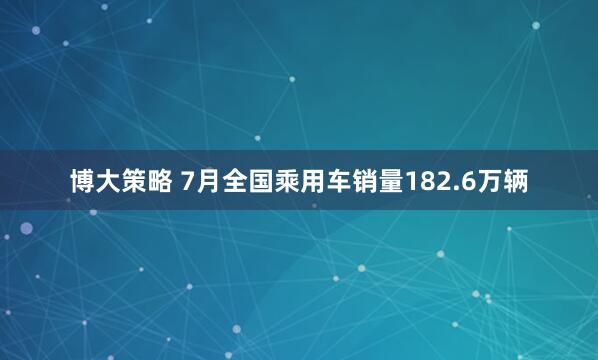博大策略 7月全国乘用车销量182.6万辆