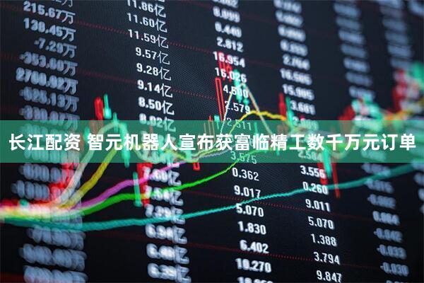 长江配资 智元机器人宣布获富临精工数千万元订单