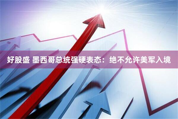 好股盛 墨西哥总统强硬表态：绝不允许美军入境