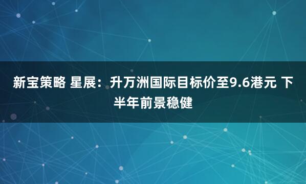 新宝策略 星展：升万洲国际目标价至9.6港元 下半年前景稳健