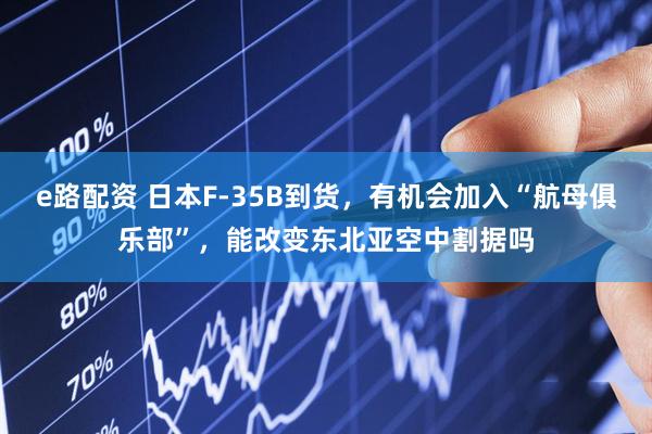 e路配资 日本F-35B到货，有机会加入“航母俱乐部”，能改变东北亚空中割据吗