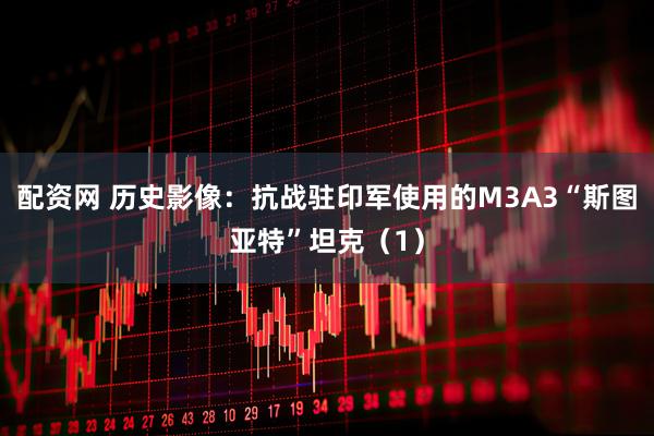配资网 历史影像：抗战驻印军使用的M3A3“斯图亚特”坦克（1）