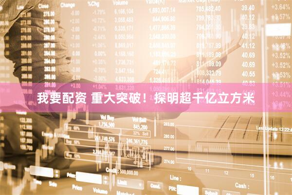 我要配资 重大突破！探明超千亿立方米