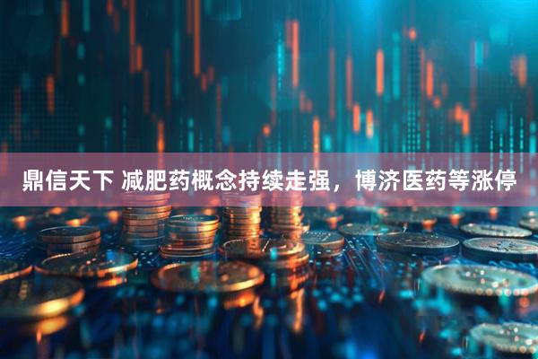 鼎信天下 减肥药概念持续走强，博济医药等涨停