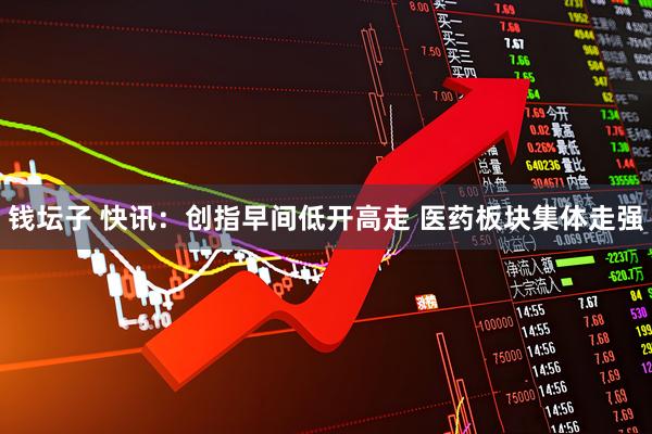 钱坛子 快讯：创指早间低开高走 医药板块集体走强