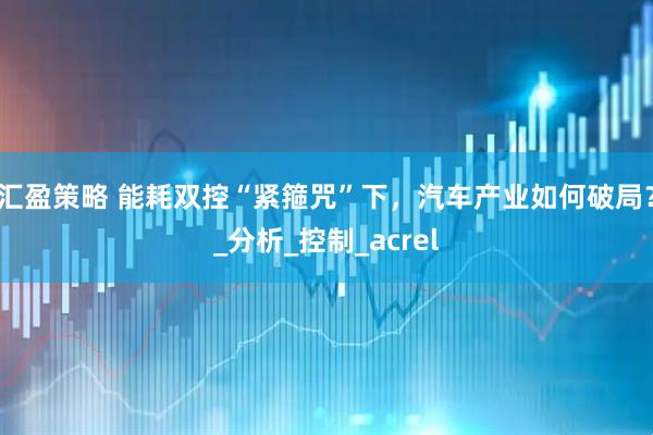 汇盈策略 能耗双控“紧箍咒”下，汽车产业如何破局？_分析_控制_acrel