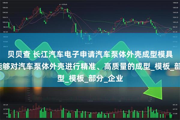 贝贝查 长江汽车电子申请汽车泵体外壳成型模具专利，能够对汽车泵体外壳进行精准、高质量的成型_模板_部分_企业