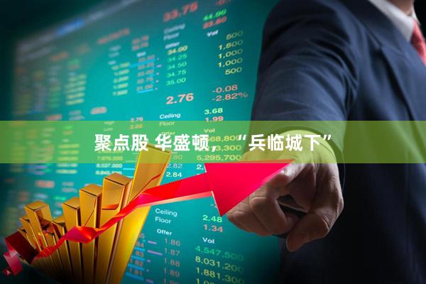 聚点股 华盛顿， “兵临城下”