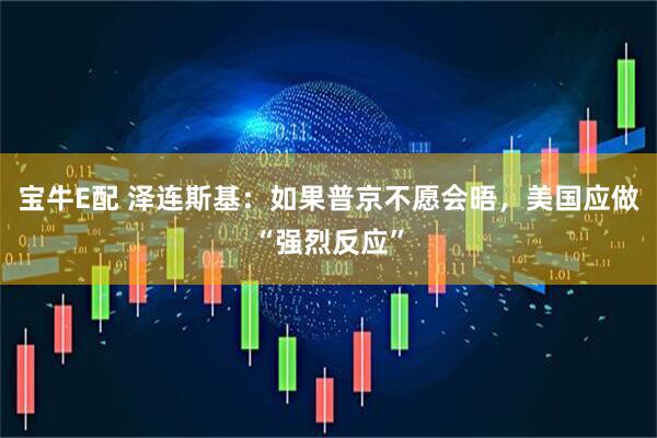 宝牛E配 泽连斯基：如果普京不愿会晤，美国应做“强烈反应”