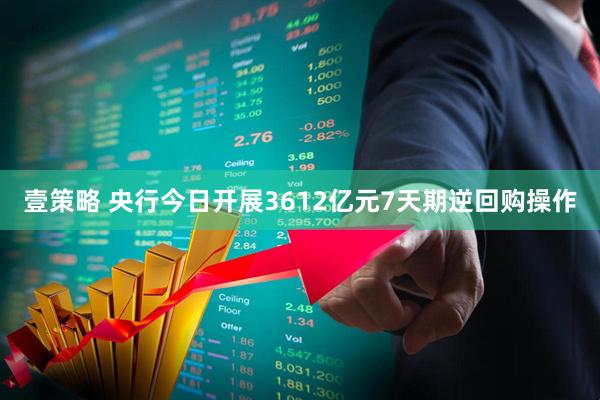 壹策略 央行今日开展3612亿元7天期逆回购操作