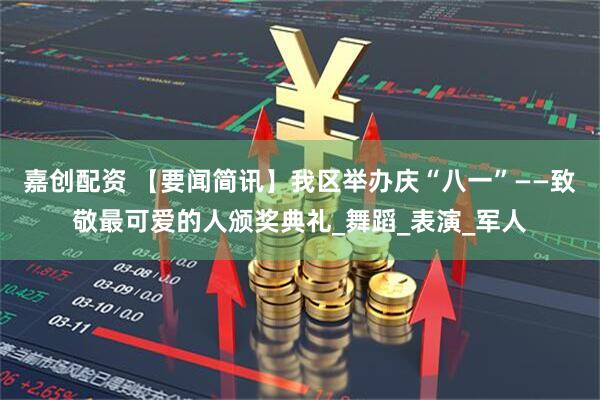 嘉创配资 【要闻简讯】我区举办庆“八一”——致敬最可爱的人颁奖典礼_舞蹈_表演_军人