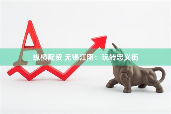 纵横配资 无锡江阴：玩转忠义街