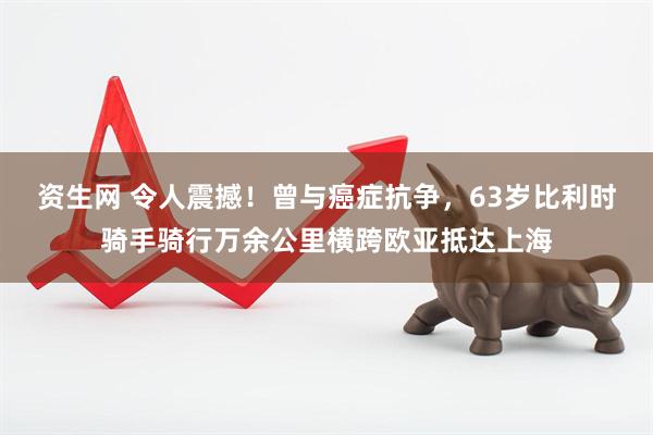 资生网 令人震撼！曾与癌症抗争，63岁比利时骑手骑行万余公里横跨欧亚抵达上海