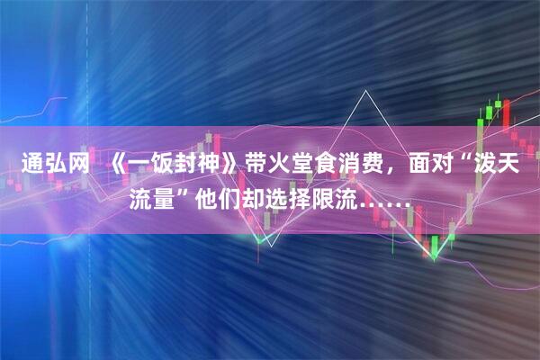 通弘网  《一饭封神》带火堂食消费，面对“泼天流量”他们却选择限流……
