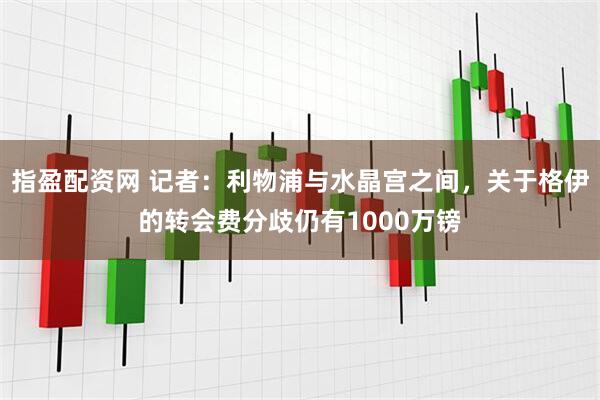 指盈配资网 记者：利物浦与水晶宫之间，关于格伊的转会费分歧仍有1000万镑