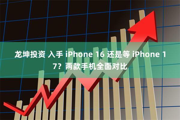 龙坤投资 入手 iPhone 16 还是等 iPhone 17？两款手机全面对比