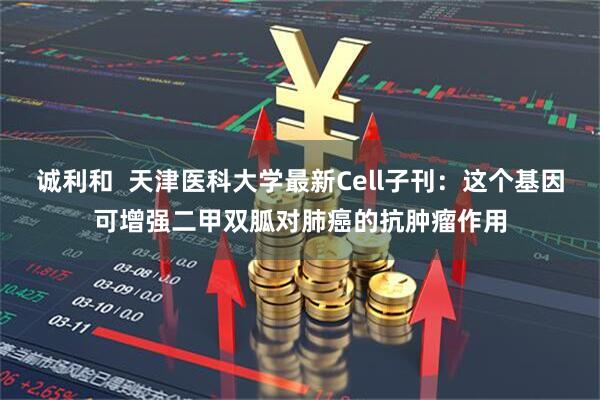 诚利和  天津医科大学最新Cell子刊：这个基因可增强二甲双胍对肺癌的抗肿瘤作用