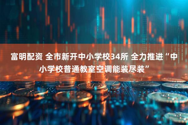 富明配资 全市新开中小学校34所 全力推进“中小学校普通教室空调能装尽装”