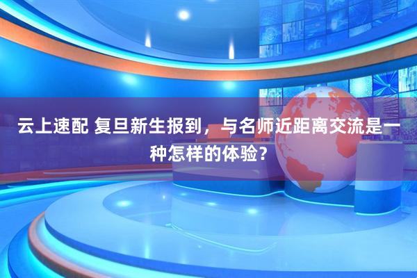 云上速配 复旦新生报到，与名师近距离交流是一种怎样的体验？