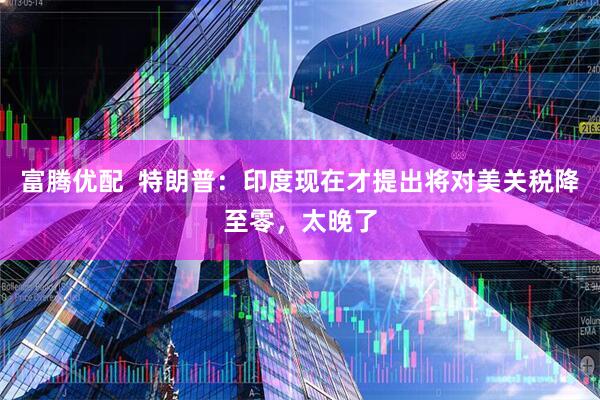 富腾优配  特朗普：印度现在才提出将对美关税降至零，太晚了