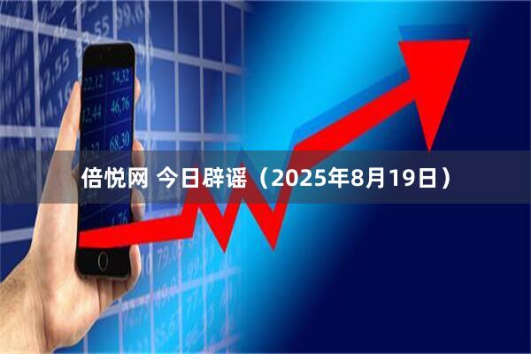 倍悦网 今日辟谣（2025年8月19日）