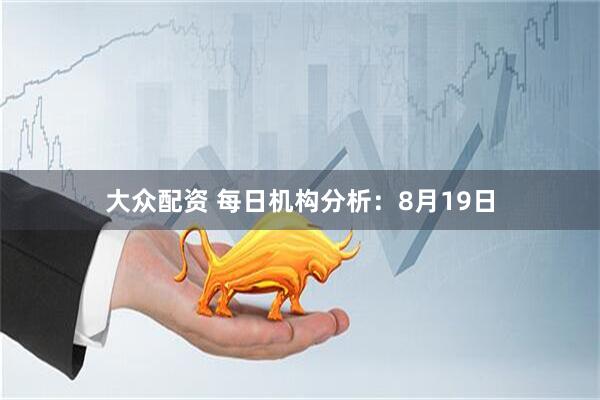 大众配资 每日机构分析：8月19日