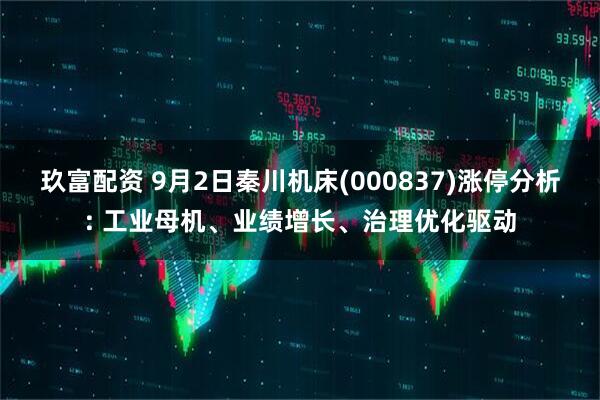 玖富配资 9月2日秦川机床(000837)涨停分析: 工业母机、业绩增长、治理优化驱动