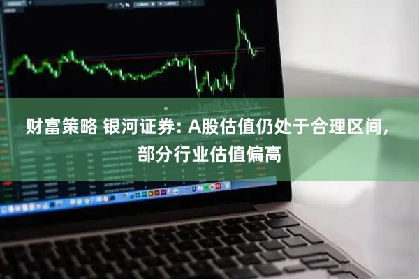 财富策略 银河证券: A股估值仍处于合理区间, 部分行业估值偏高