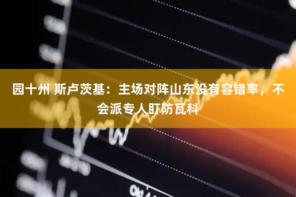 园十州 斯卢茨基：主场对阵山东没有容错率，不会派专人盯防瓦科