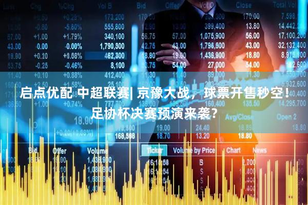 启点优配 中超联赛| 京豫大战，球票开售秒空！足协杯决赛预演来袭？