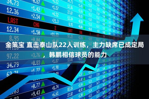 金策宝 直击泰山队22人训练，主力缺席已成定局，韩鹏相信球员的能力