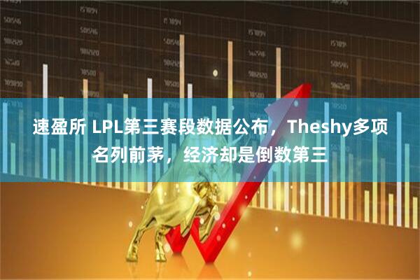 速盈所 LPL第三赛段数据公布，Theshy多项名列前茅，经济却是倒数第三
