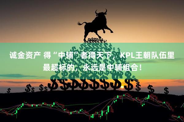诚金资产 得“中辅”者得天下，KPL王朝队伍里最超标的，永远是中辅组合！