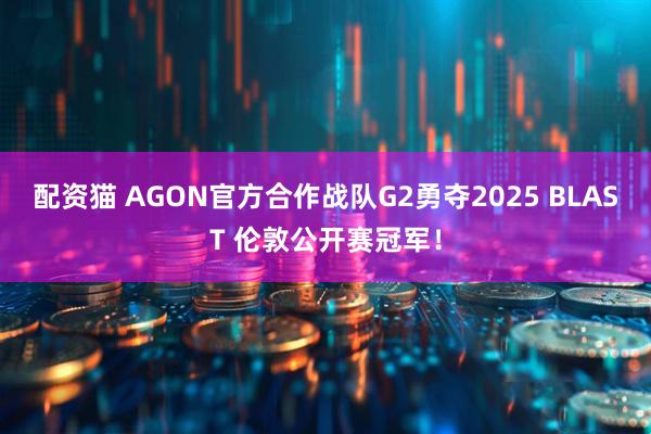 配资猫 AGON官方合作战队G2勇夺2025 BLAST 伦敦公开赛冠军！