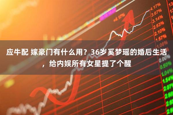 应牛配 嫁豪门有什么用？36岁奚梦瑶的婚后生活，给内娱所有女星提了个醒