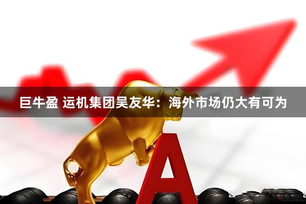 巨牛盈 运机集团吴友华：海外市场仍大有可为