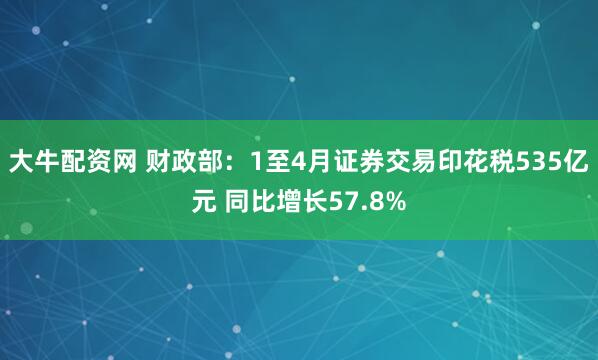 大牛配资网 财政部：1至4月证券交易印花税535亿元 同比增长57.8%