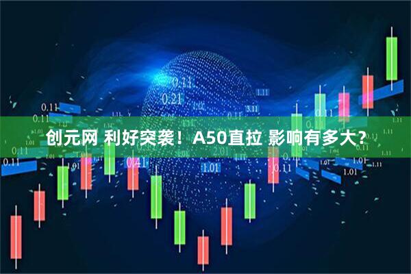 创元网 利好突袭！A50直拉 影响有多大？