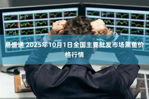 易盛通 2025年10月1日全国主要批发市场黑鱼价格行情