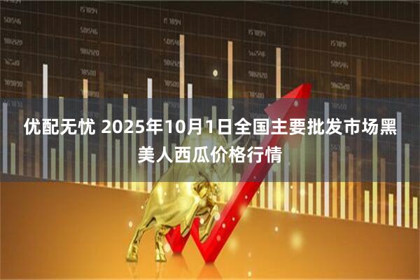 优配无忧 2025年10月1日全国主要批发市场黑美人西瓜价格行情