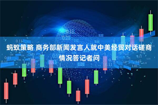 蚂蚁策略 商务部新闻发言人就中美经贸对话磋商情况答记者问