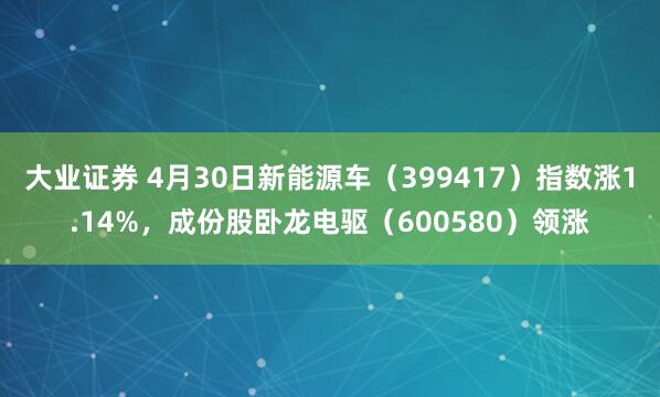 大业证券 4月30日新能源车（399417）指数涨1.14%，成份股卧龙电驱（600580）领涨