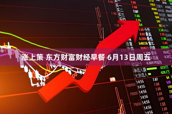 涨上策 东方财富财经早餐 6月13日周五