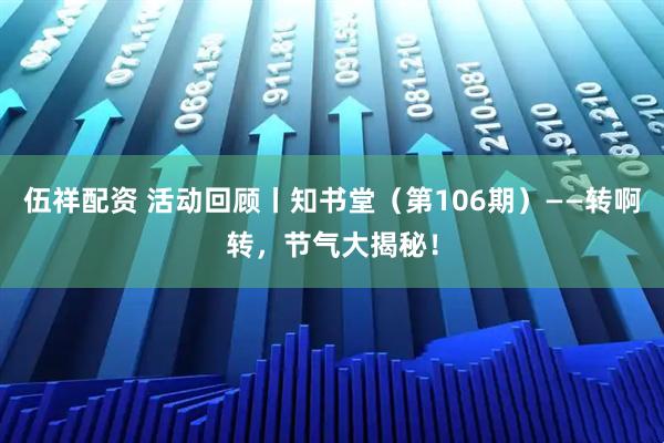 伍祥配资 活动回顾丨知书堂（第106期）——转啊转，节气大揭秘！