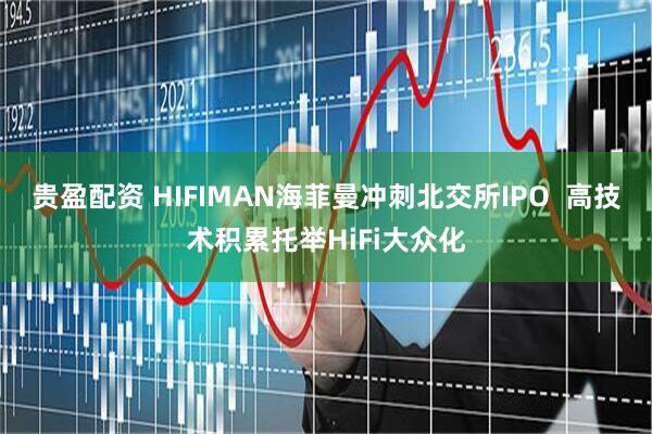 贵盈配资 HIFIMAN海菲曼冲刺北交所IPO  高技术积累托举HiFi大众化