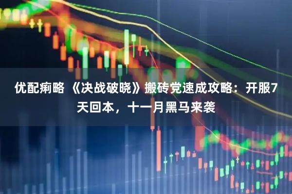 优配痢略 《决战破晓》搬砖党速成攻略：开服7天回本，十一月黑马来袭