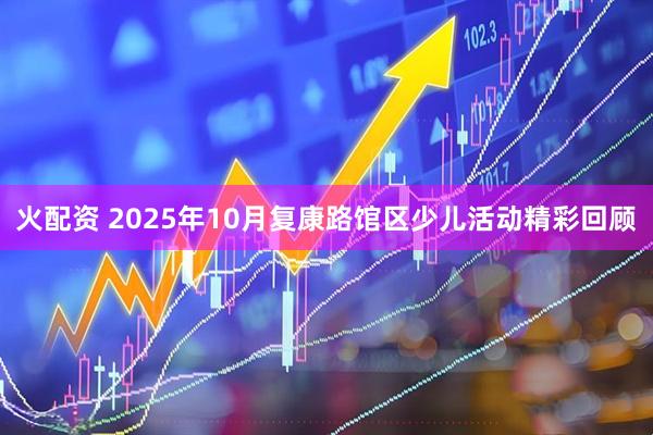 火配资 2025年10月复康路馆区少儿活动精彩回顾
