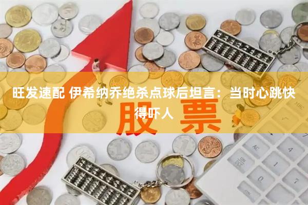 旺发速配 伊希纳乔绝杀点球后坦言：当时心跳快得吓人